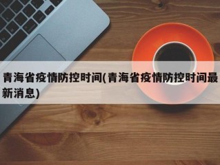 青海省疫情防控时间(青海省疫情防控时间最新消息)