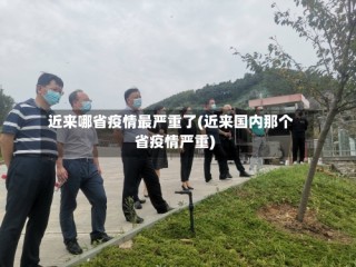 近来哪省疫情最严重了(近来国内那个省疫情严重)
