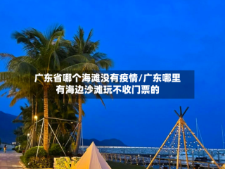 广东省哪个海滩没有疫情/广东哪里有海边沙滩玩不收门票的