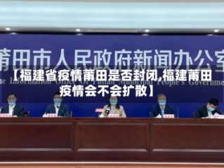 【福建省疫情莆田是否封闭,福建莆田疫情会不会扩散】