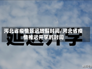 河北省疫情延迟放假时间/河北省疫情推迟开学的时间