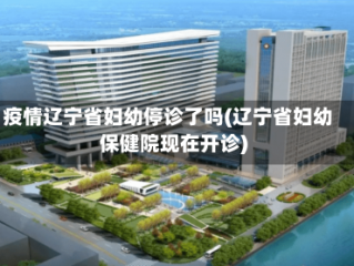 疫情辽宁省妇幼停诊了吗(辽宁省妇幼保健院现在开诊)
