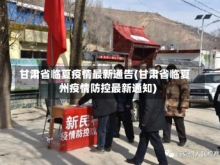 甘肃省临夏疫情最新通告(甘肃省临夏州疫情防控最新通知)