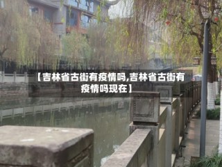 【吉林省古街有疫情吗,吉林省古街有疫情吗现在】