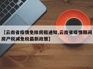 【云南省疫情免除房租通知,云南省疫情期间房产税减免税最新政策】