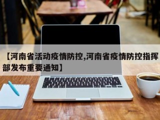 【河南省活动疫情防控,河南省疫情防控指挥部发布重要通知】