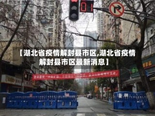 【湖北省疫情解封县市区,湖北省疫情解封县市区最新消息】