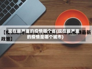 现在最严重的疫情哪个省(现在最严重的疫情是哪个城市)