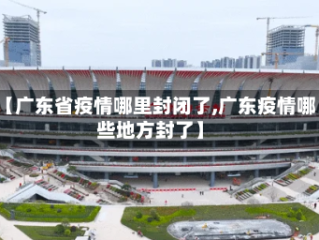【广东省疫情哪里封闭了,广东疫情哪些地方封了】