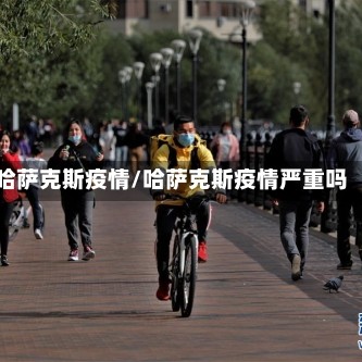 哈萨克斯疫情/哈萨克斯疫情严重吗