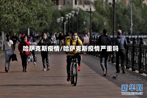 哈萨克斯疫情/哈萨克斯疫情严重吗