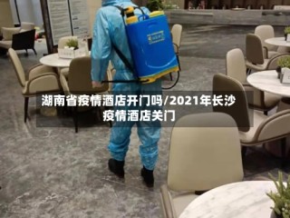 湖南省疫情酒店开门吗/2021年长沙疫情酒店关门
