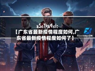 【广东省最新疫情程度如何,广东省最新疫情程度如何了】