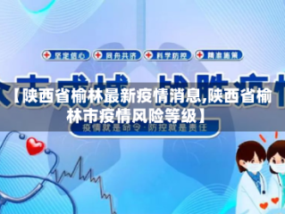 【陕西省榆林最新疫情消息,陕西省榆林市疫情风险等级】
