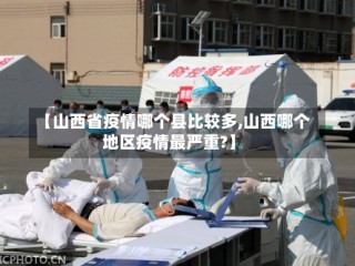 【山西省疫情哪个县比较多,山西哪个地区疫情最严重?】