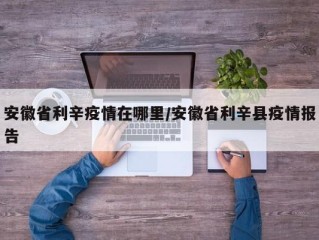 安徽省利辛疫情在哪里/安徽省利辛县疫情报告