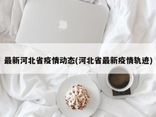 最新河北省疫情动态(河北省最新疫情轨迹)
