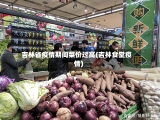 吉林省疫情期间菜价过高(吉林食堂疫情)