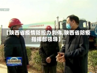 【陕西省疫情防控办刘伟,陕西省防疫指挥部领导】