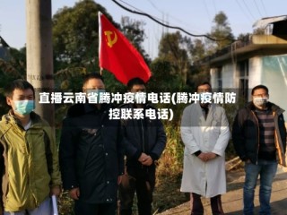 直播云南省腾冲疫情电话(腾冲疫情防控联系电话)