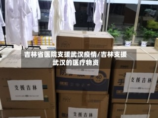吉林省医院支援武汉疫情/吉林支援武汉的医疗物资
