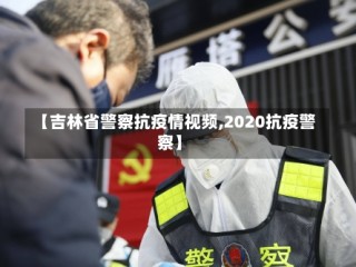 【吉林省警察抗疫情视频,2020抗疫警察】