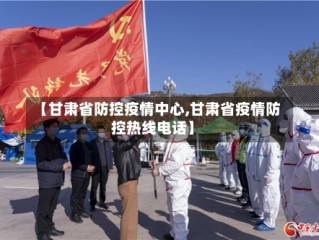 【甘肃省防控疫情中心,甘肃省疫情防控热线电话】