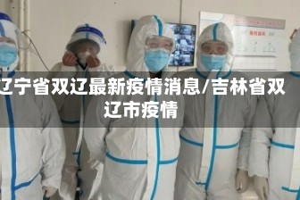 辽宁省双辽最新疫情消息/吉林省双辽市疫情