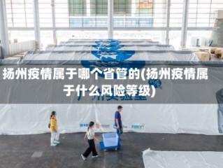 扬州疫情属于哪个省管的(扬州疫情属于什么风险等级)