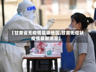 【甘肃省无疫情县级地区,甘肃无症状疫情最新消息】