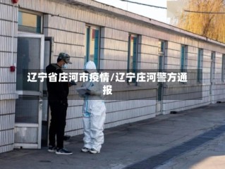 辽宁省庄河市疫情/辽宁庄河警方通报