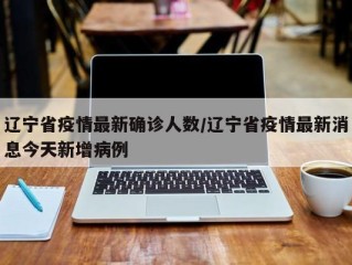 辽宁省疫情最新确诊人数/辽宁省疫情最新消息今天新增病例