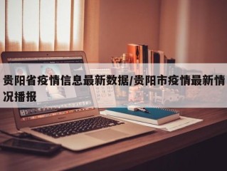 贵阳省疫情信息最新数据/贵阳市疫情最新情况播报