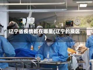 辽宁省疫情都在哪里(辽宁的疫区)