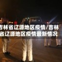 吉林省辽源地区疫情/吉林省辽源地区疫情最新情况