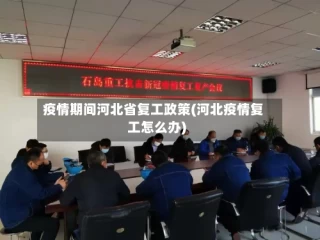疫情期间河北省复工政策(河北疫情复工怎么办)