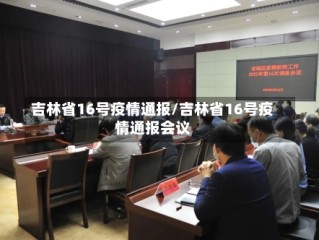 吉林省16号疫情通报/吉林省16号疫情通报会议