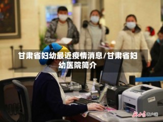 甘肃省妇幼最近疫情消息/甘肃省妇幼医院简介