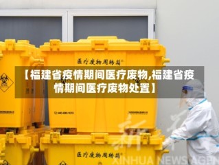 【福建省疫情期间医疗废物,福建省疫情期间医疗废物处置】