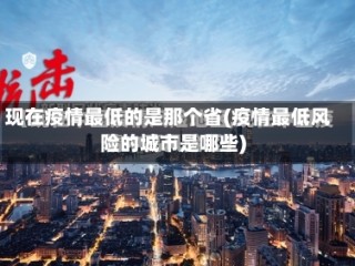 现在疫情最低的是那个省(疫情最低风险的城市是哪些)