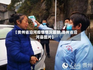 【贵州省沿河疫情情况最新,贵州省沿河县图片】
