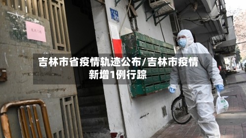 吉林市省疫情轨迹公布/吉林市疫情新增1例行踪