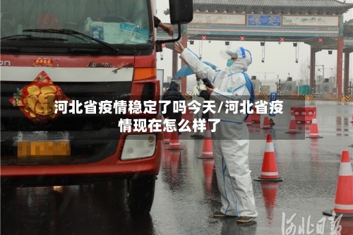 河北省疫情稳定了吗今天/河北省疫情现在怎么样了