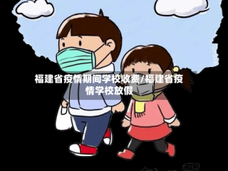 福建省疫情期间学校收费/福建省疫情学校放假
