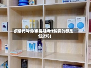 疫情代购慢(疫情期间代购卖的都是假货吗)