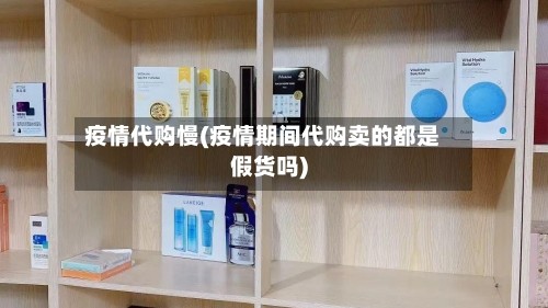 疫情代购慢(疫情期间代购卖的都是假货吗)