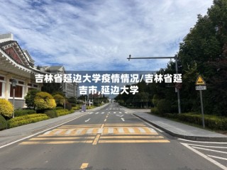 吉林省延边大学疫情情况/吉林省延吉市,延边大学