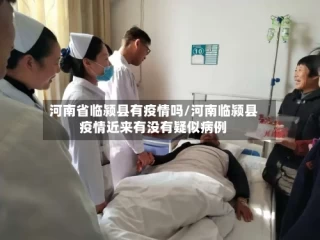 河南省临颍县有疫情吗/河南临颍县疫情近来有没有疑似病例