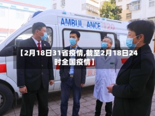【2月18日31省疫情,截至2月18日24时全国疫情】