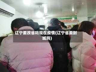 辽宁要改省吗现在疫情(辽宁省要封城吗)